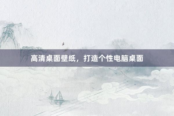 高清桌面壁纸，打造个性电脑桌面