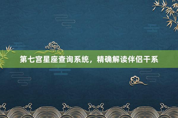 第七宫星座查询系统，精确解读伴侣干系