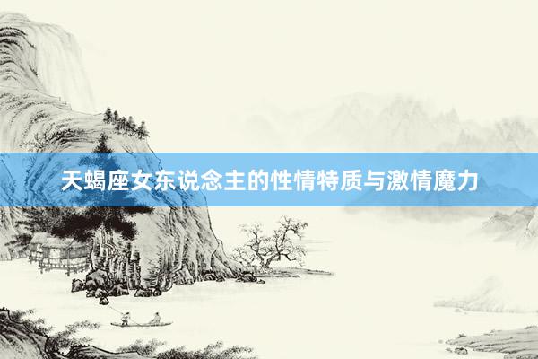 天蝎座女东说念主的性情特质与激情魔力