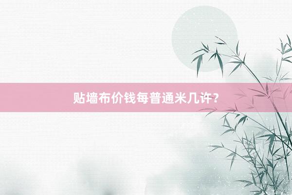 贴墙布价钱每普通米几许？
