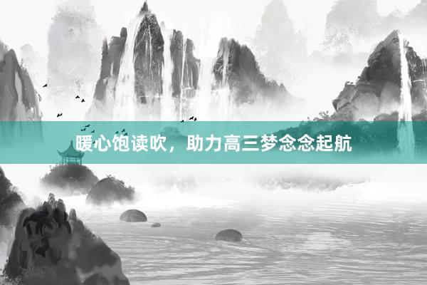 暖心饱读吹，助力高三梦念念起航