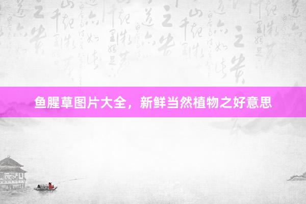 鱼腥草图片大全，新鲜当然植物之好意思