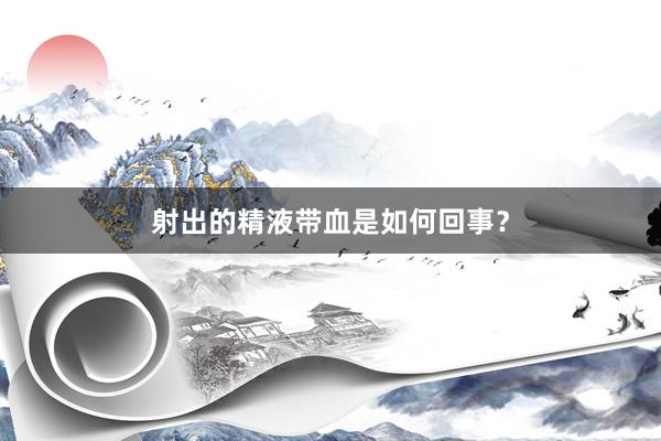 射出的精液带血是如何回事？