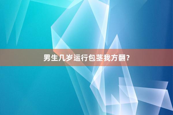 男生几岁运行包茎我方翻？