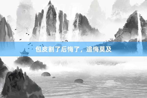 包皮割了后悔了，追悔莫及