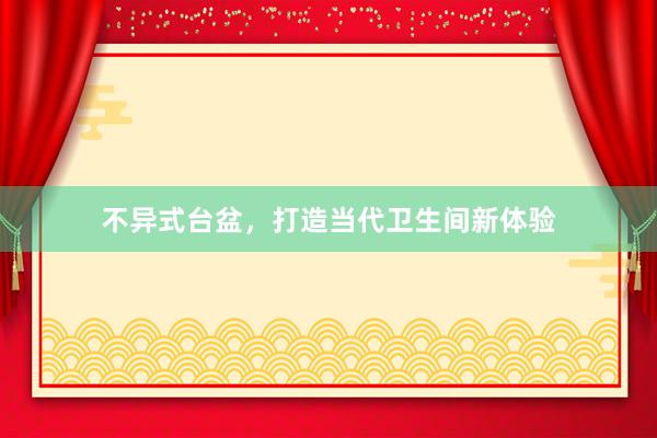 不异式台盆，打造当代卫生间新体验