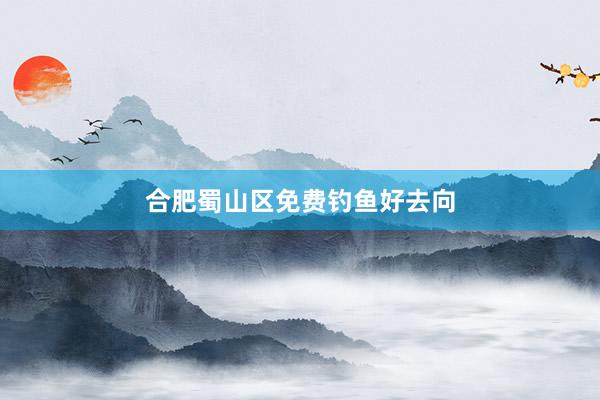 合肥蜀山区免费钓鱼好去向