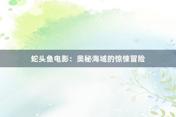 蛇头鱼电影：奥秘海域的惊悚冒险