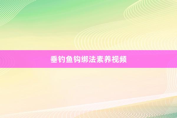 垂钓鱼钩绑法素养视频